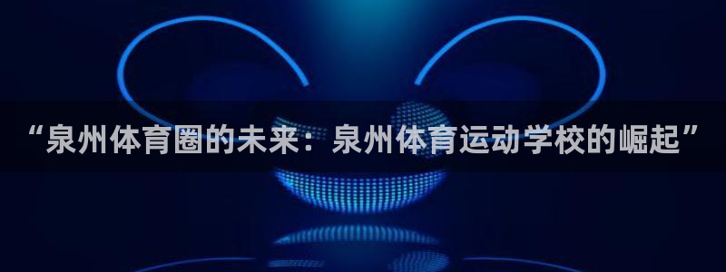 欧亿体育官方正版app集团简介:“泉州体育圈的未来:泉州体育