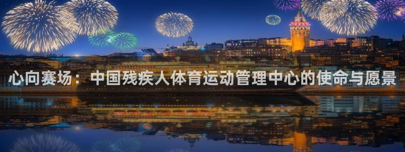 oety欧亿体育官网下载招商电话地址:心向赛场:中国残疾人体